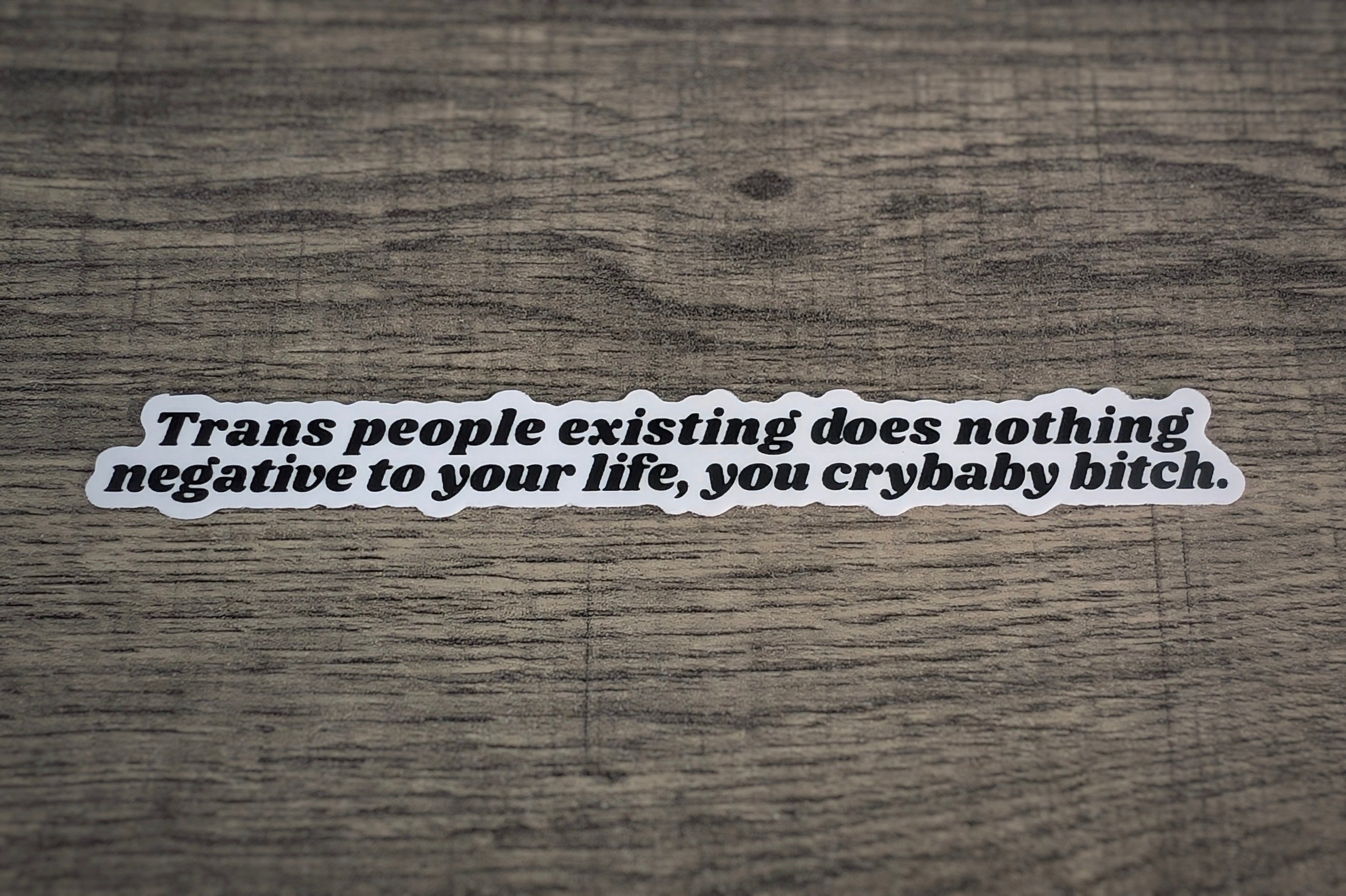 Trans people existing does nothing negative to your life, you crybaby bitch.