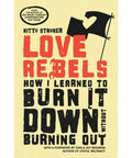 Love Rebels: How I Learned to Burn It Down Without Burning Out