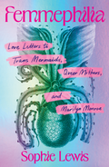 Femmephilia: Love Letters to Trans Mermaids, Queer Mothers, and Marilyn Monroe